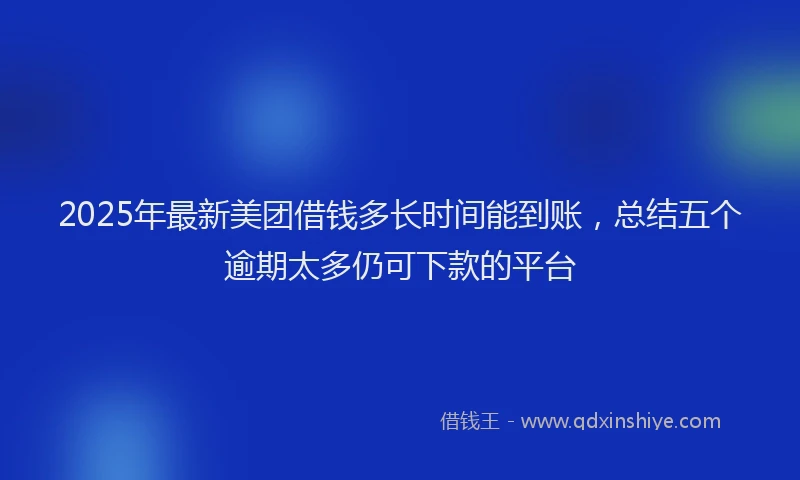 2025年最新美团借钱多长时间能到账，总结五个逾期太多仍可下款的平台