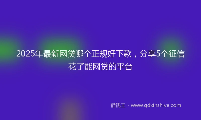 2025年最新网贷哪个正规好下款，分享5个征信花了能网贷的平台