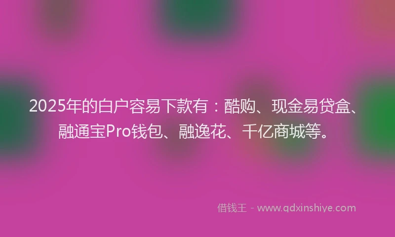 2025年的白户容易下款有：酷购、现金易贷盒、融通宝Pro钱包、融逸花、千亿商城等。