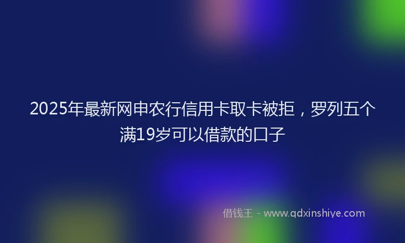 2025年最新网申农行信用卡取卡被拒，罗列五个满19岁可以借款的口子