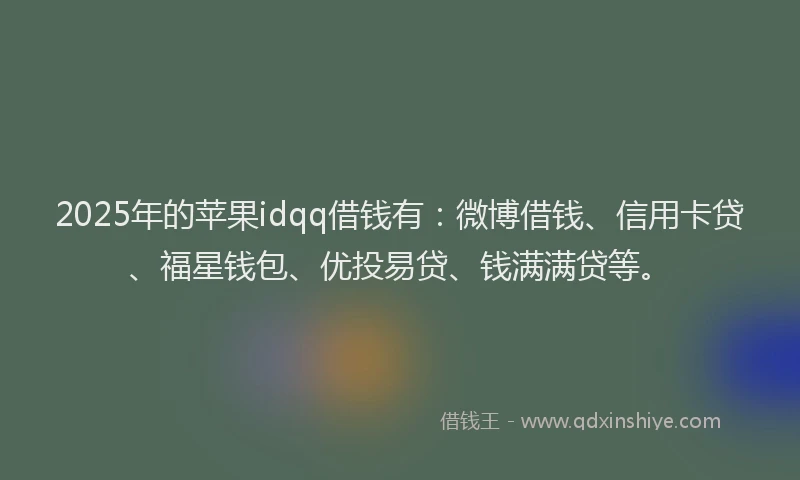2025年的苹果idqq借钱有：微博借钱、信用卡贷、福星钱包、优投易贷、钱满满贷等。