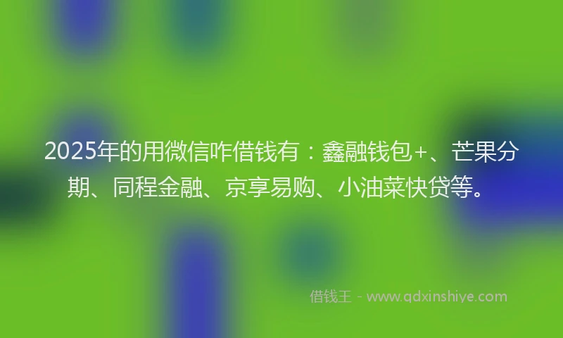 2025年的用微信咋借钱有：鑫融钱包+、芒果分期、同程金融、京享易购、小油菜快贷等。