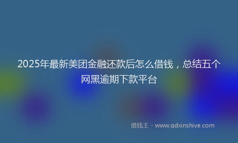 2025年最新美团金融还款后怎么借钱，总结五个网黑逾期下款平台