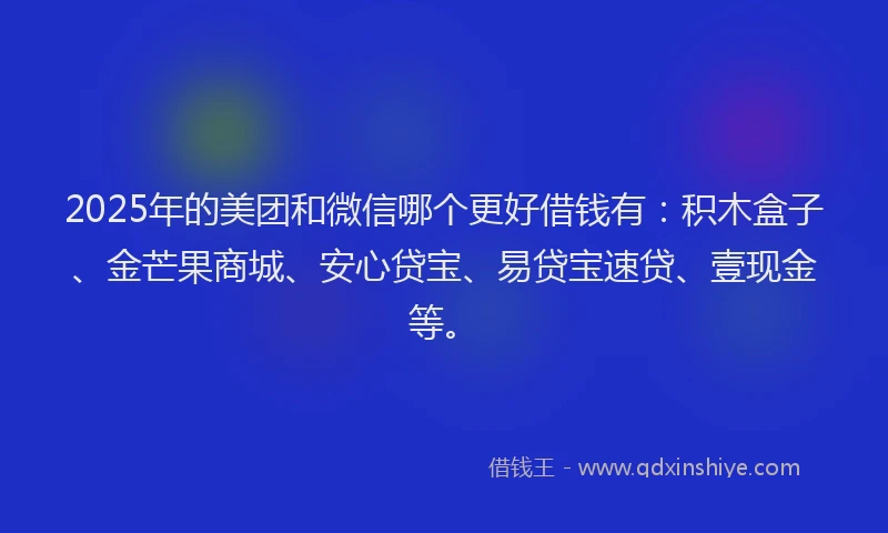 2025年的美团和微信哪个更好借钱有：积木盒子、金芒果商城、安心贷宝、易贷宝速贷、壹现金等。