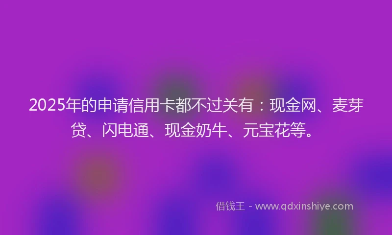 2025年的申请信用卡都不过关有：现金网、麦芽贷、闪电通、现金奶牛、元宝花等。