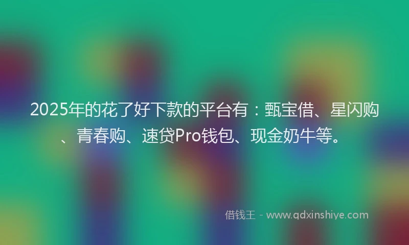 2025年的花了好下款的平台有：甄宝借、星闪购、青春购、速贷Pro钱包、现金奶牛等。