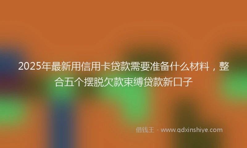 2025年最新用信用卡贷款需要准备什么材料，整合五个摆脱欠款束缚贷款新口子