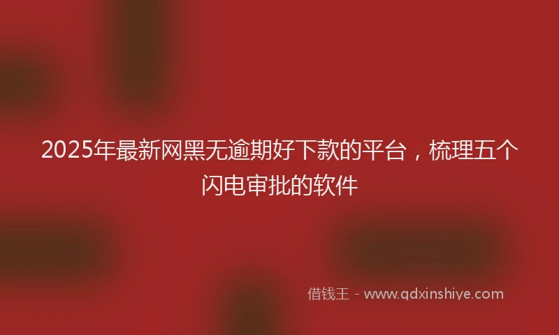 2025年最新网黑无逾期好下款的平台，梳理五个闪电审批的软件