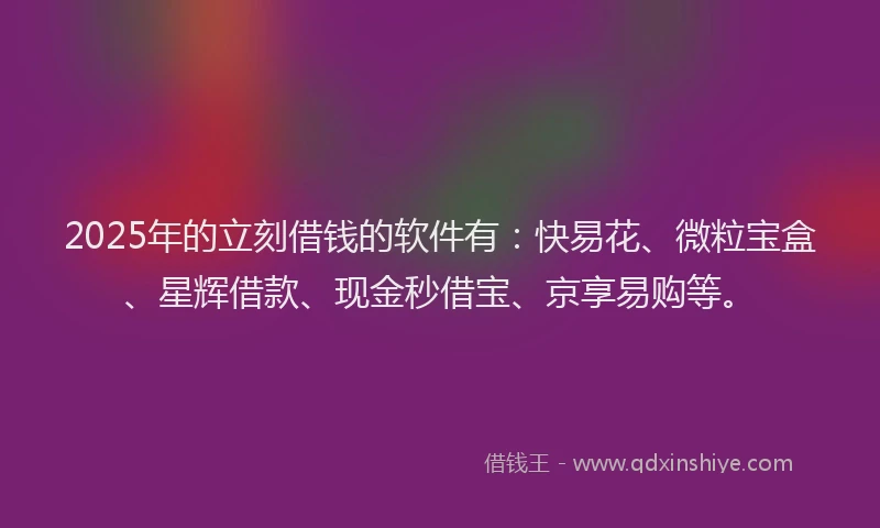 2025年的立刻借钱的软件有：快易花、微粒宝盒、星辉借款、现金秒借宝、京享易购等。