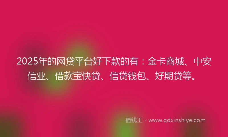 2025年的网贷平台好下款的有：金卡商城、中安信业、借款宝快贷、信贷钱包、好期贷等。