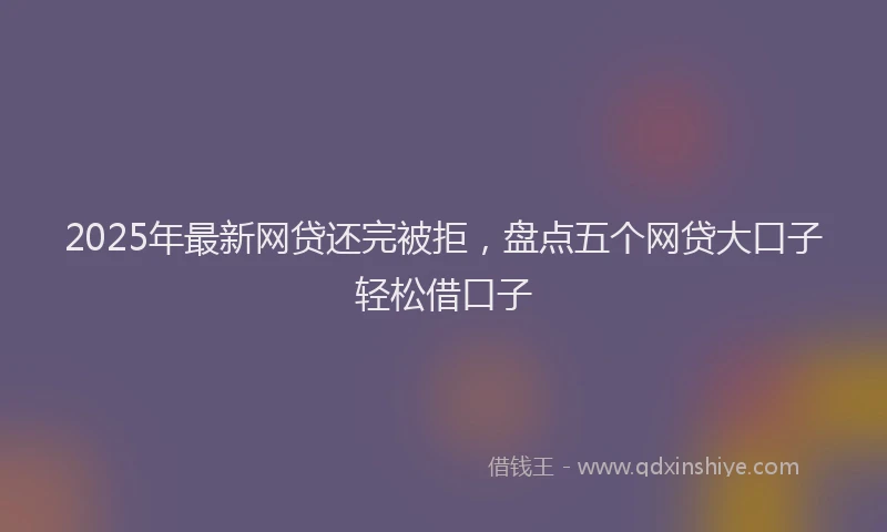 2025年最新网贷还完被拒，盘点五个网贷大口子轻松借口子