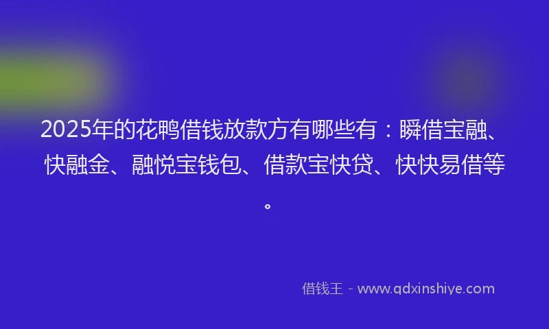 2025年的花鸭借钱放款方有哪些有：瞬借宝融、快融金、融悦宝钱包、借款宝快贷、快快易借等。