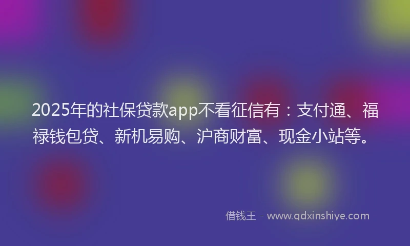 2025年的社保贷款app不看征信有：支付通、福禄钱包贷、新机易购、沪商财富、现金小站等。