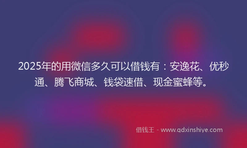 2025年的用微信多久可以借钱有：安逸花、优秒通、腾飞商城、钱袋速借、现金蜜蜂等。