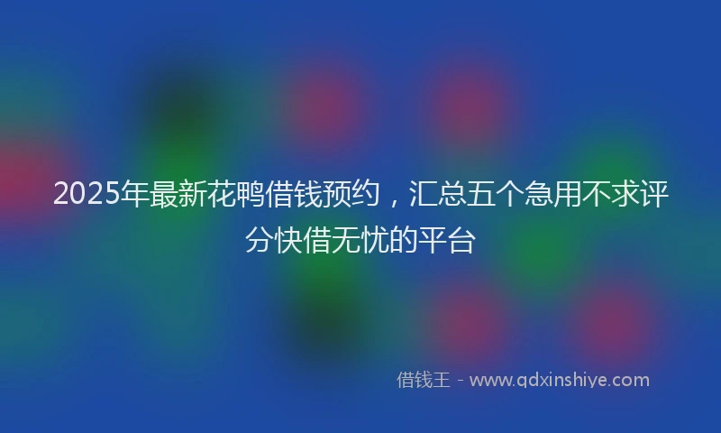 2025年最新花鸭借钱预约，汇总五个急用不求评分快借无忧的平台