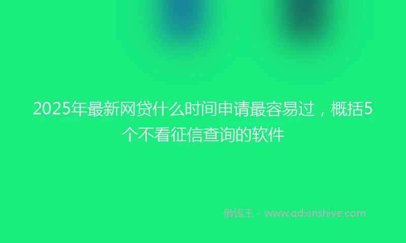2025年最新网贷什么时间申请最容易过，概括5个不看征信查询的软件