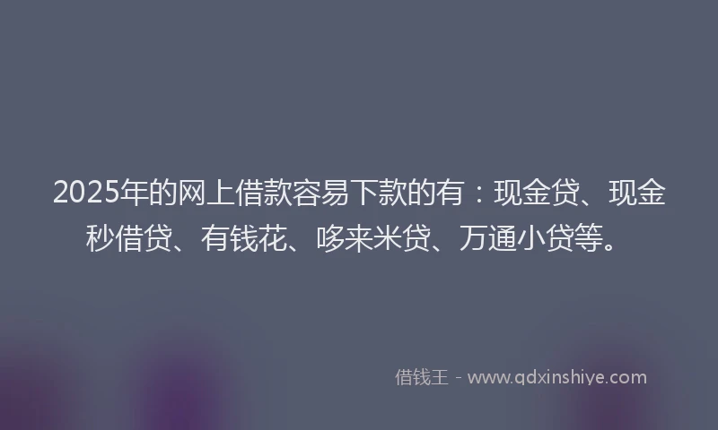 2025年的网上借款容易下款的有：现金贷、现金秒借贷、有钱花、哆来米贷、万通小贷等。