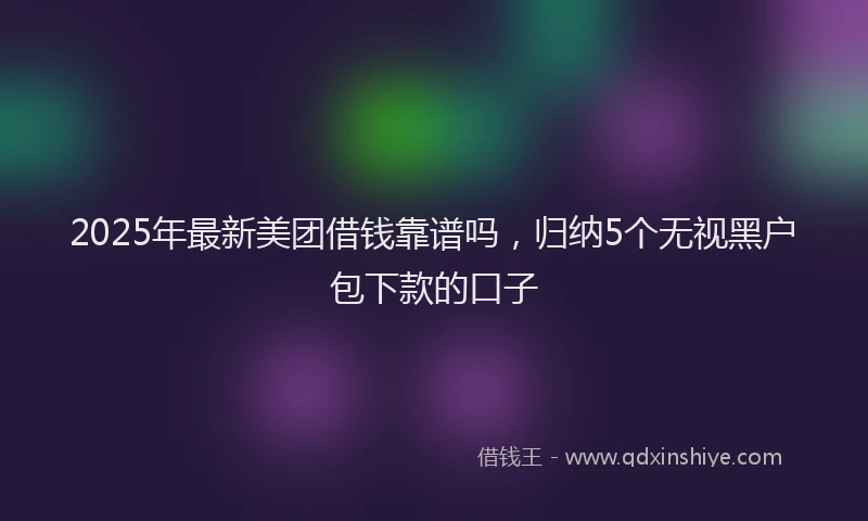 2025年最新美团借钱靠谱吗，归纳5个无视黑户包下款的口子