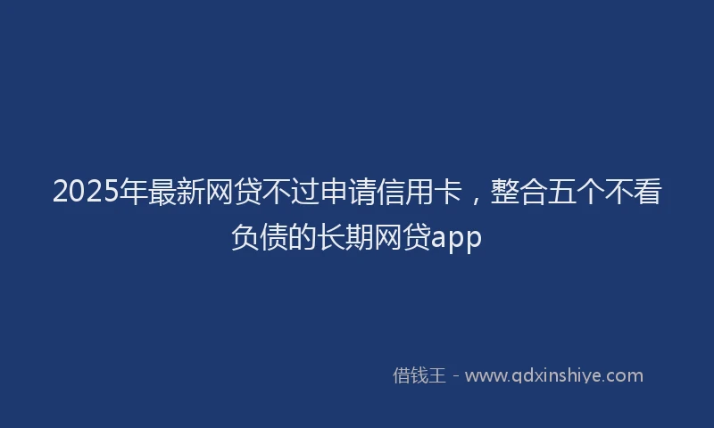 2025年最新网贷不过申请信用卡，整合五个不看负债的长期网贷app