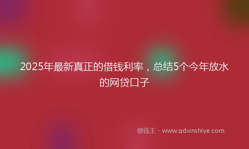 2025年最新真正的借钱利率，总结5个今年放水的网贷口子