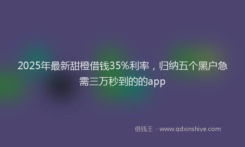 2025年最新甜橙借钱35%利率，归纳五个黑户急需三万秒到的的app