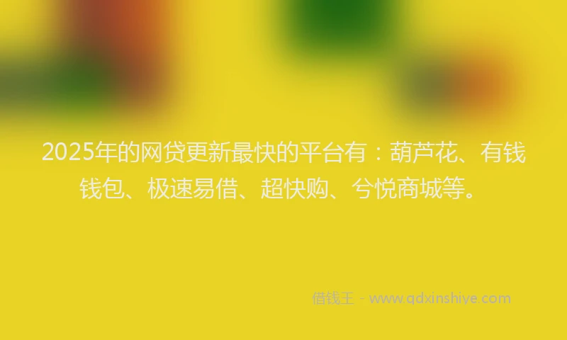2025年的网贷更新最快的平台有：葫芦花、有钱钱包、极速易借、超快购、兮悦商城等。