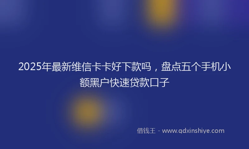 2025年最新维信卡卡好下款吗，盘点五个手机小额黑户快速贷款口子
