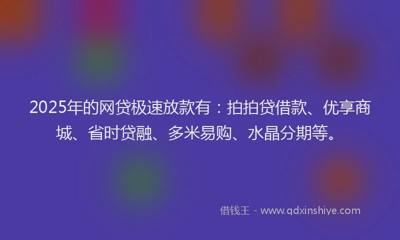 2025年的网贷极速放款有：拍拍贷借款、优享商城、省时贷融、多米易购、水晶分期等。