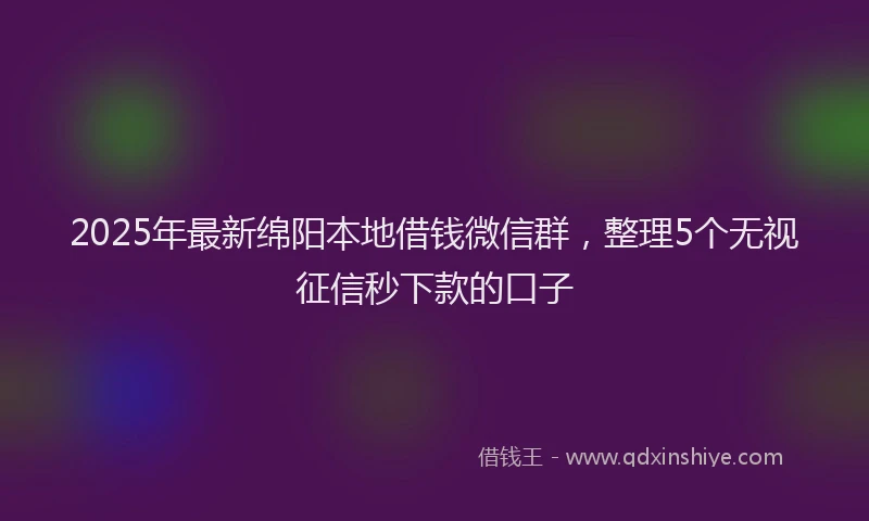 2025年最新绵阳本地借钱微信群，整理5个无视征信秒下款的口子