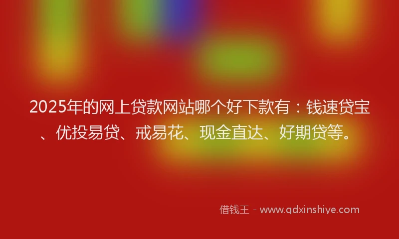 2025年的网上贷款网站哪个好下款有：钱速贷宝、优投易贷、戒易花、现金直达、好期贷等。