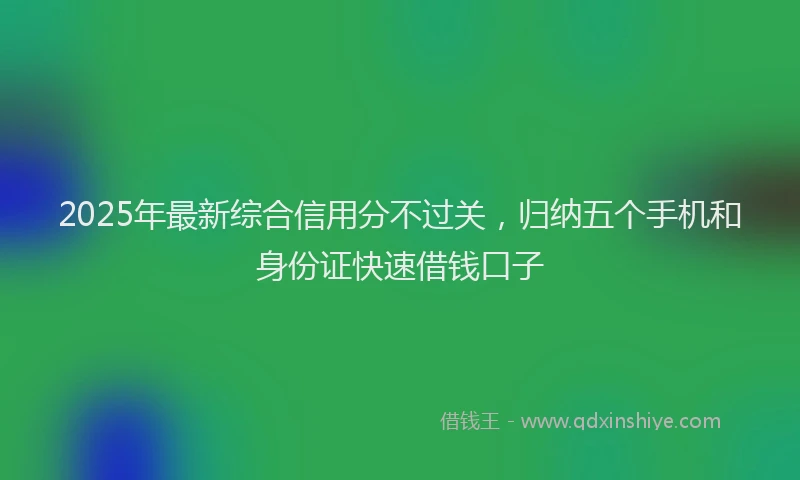 2025年最新综合信用分不过关，归纳五个手机和身份证快速借钱口子
