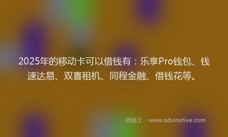 2025年的移动卡可以借钱有：乐享Pro钱包、钱速达易、双喜租机、同程金融、借钱花等。