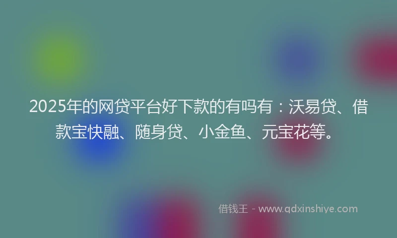 2025年的网贷平台好下款的有吗有：沃易贷、借款宝快融、随身贷、小金鱼、元宝花等。