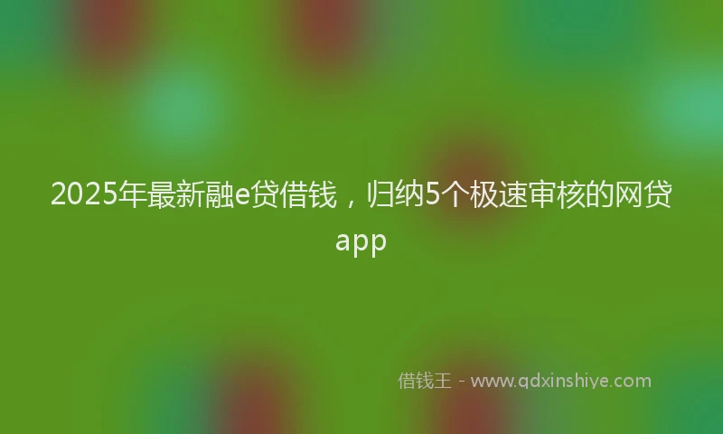 2025年最新融e贷借钱，归纳5个极速审核的网贷app