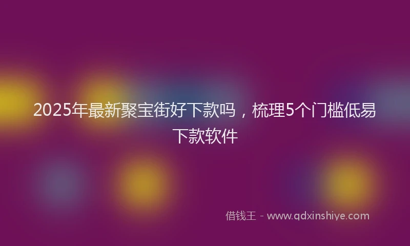 2025年最新聚宝街好下款吗，梳理5个门槛低易下款软件