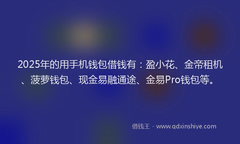 2025年的用手机钱包借钱有：盈小花、金帝租机、菠萝钱包、现金易融通途、金易Pro钱包等。