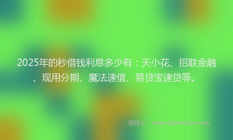 2025年的秒借钱利息多少有：天小花、招联金融、现用分期、魔法速借、易贷宝速贷等。