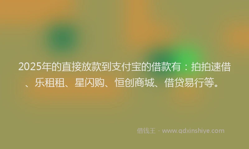 2025年的直接放款到支付宝的借款有：拍拍速借、乐租租、星闪购、恒创商城、借贷易行等。
