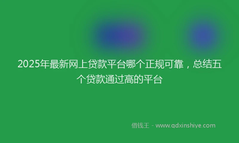 2025年最新网上贷款平台哪个正规可靠，总结五个贷款通过高的平台