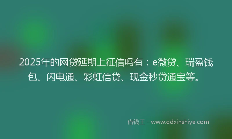 2025年的网贷延期上征信吗有：e微贷、瑞盈钱包、闪电通、彩虹信贷、现金秒贷通宝等。