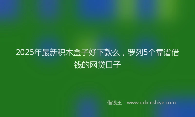 2025年最新积木盒子好下款么，罗列5个靠谱借钱的网贷口子