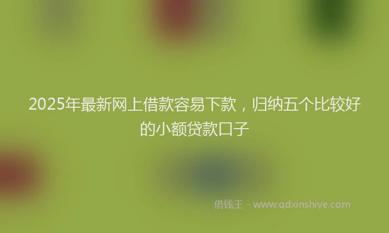 2025年最新网上借款容易下款，归纳五个比较好的小额贷款口子
