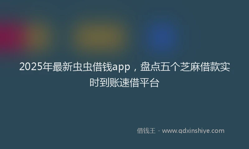 2025年最新虫虫借钱app，盘点五个芝麻借款实时到账速借平台