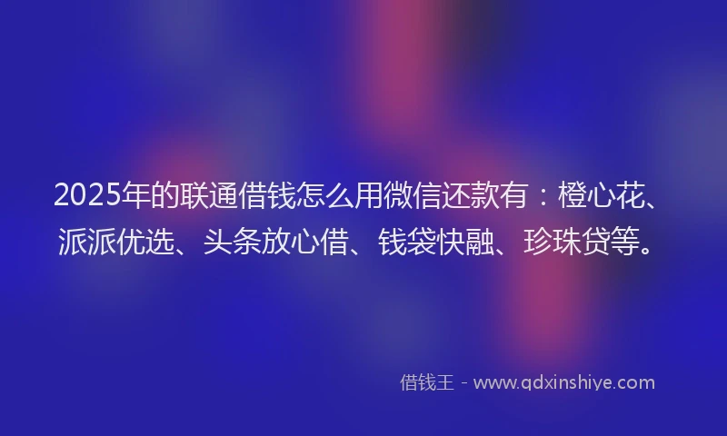 2025年的联通借钱怎么用微信还款有：橙心花、派派优选、头条放心借、钱袋快融、珍珠贷等。