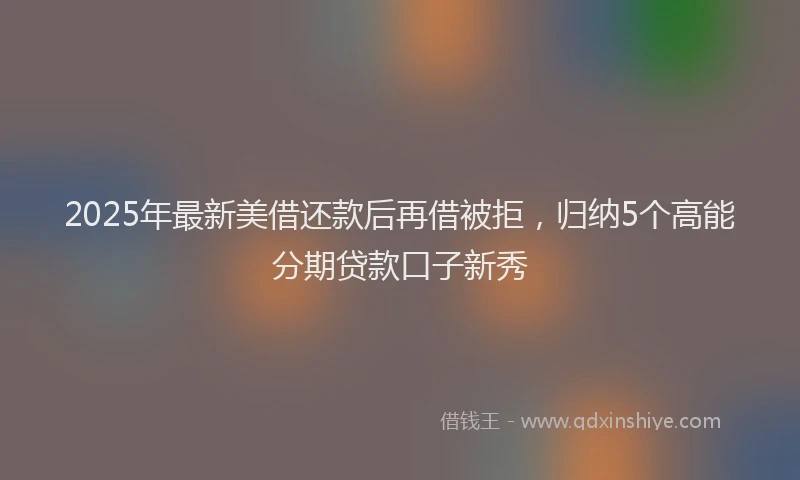 2025年最新美借还款后再借被拒，归纳5个高能分期贷款口子新秀