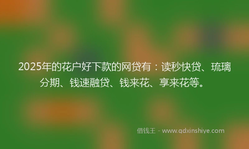 2025年的花户好下款的网贷有：读秒快贷、琉璃分期、钱速融贷、钱来花、享来花等。