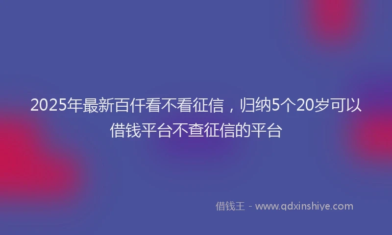 2025年最新百仟看不看征信，归纳5个20岁可以借钱平台不查征信的平台