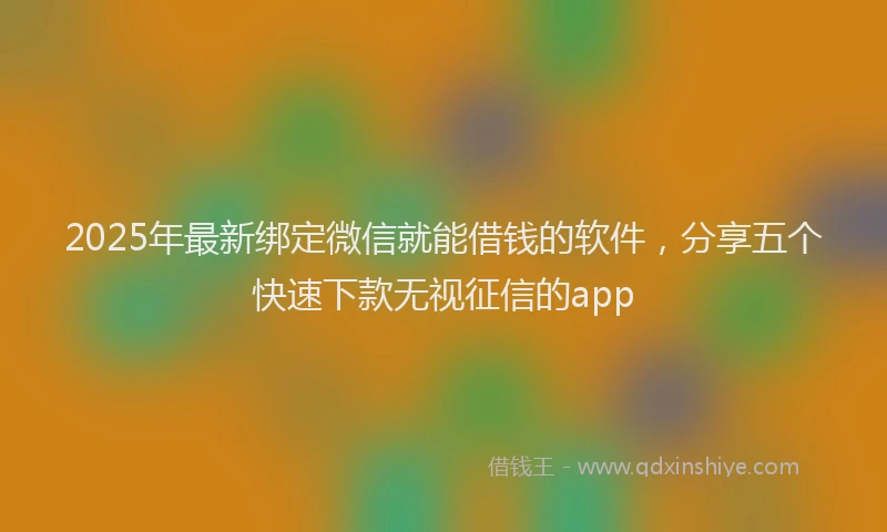 2025年最新绑定微信就能借钱的软件，分享五个快速下款无视征信的app
