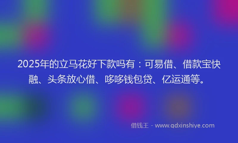 2025年的立马花好下款吗有：可易借、借款宝快融、头条放心借、哆哆钱包贷、亿运通等。