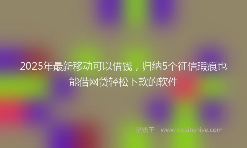2025年最新移动可以借钱，归纳5个征信瑕疵也能借网贷轻松下款的软件
